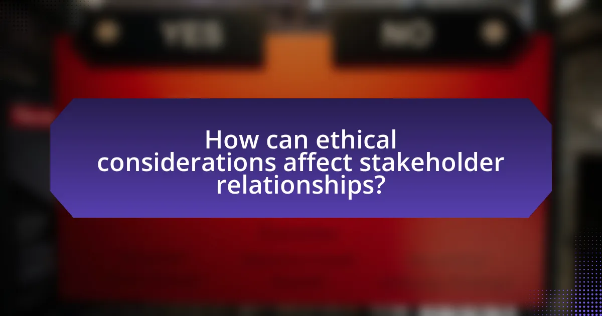 How can ethical considerations affect stakeholder relationships?